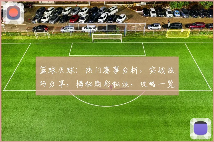 篮球买球：热门赛事分析，实战技巧分享，揭秘购彩秘诀，攻略一览无遗，必看