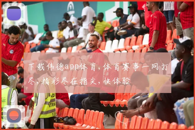 下载伟德app体育,体育赛事一网打尽,精彩尽在指尖,快体验