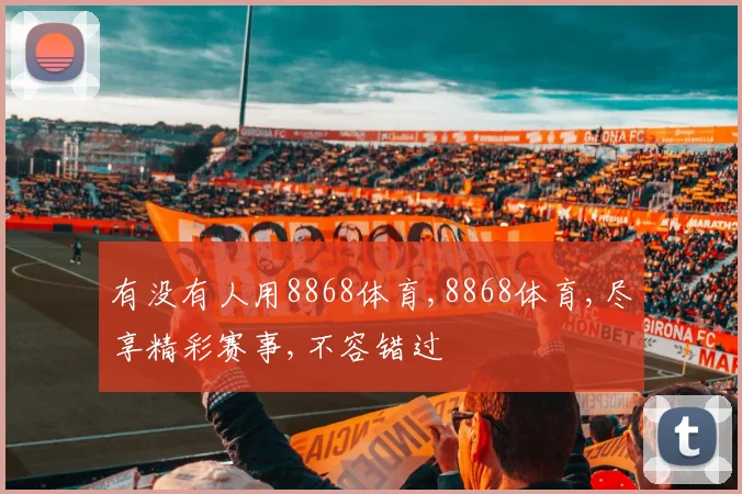 有没有人用8868体育,8868体育,尽享精彩赛事,不容错过