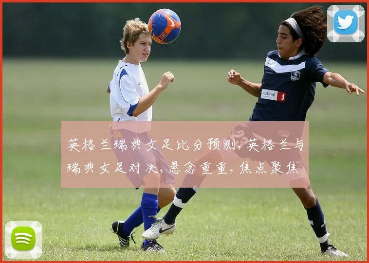 英格兰瑞典女足比分预测,英格兰与瑞典女足对决,悬念重重,焦点聚焦