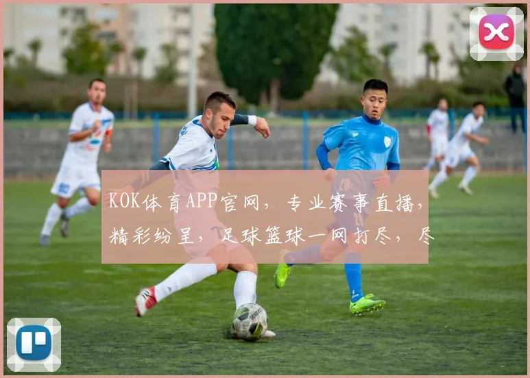 KOK体育APP官网，专业赛事直播，精彩纷呈，足球篮球一网打尽，尽享运动激情，不容错过