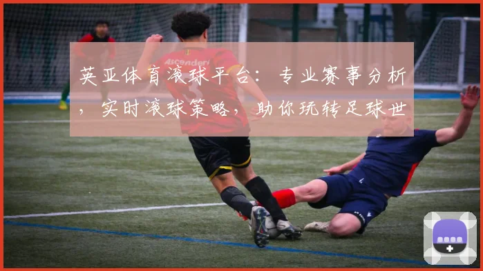 英亚体育滚球平台：专业赛事分析，实时滚球策略，助你玩转足球世界，轻松盈利
