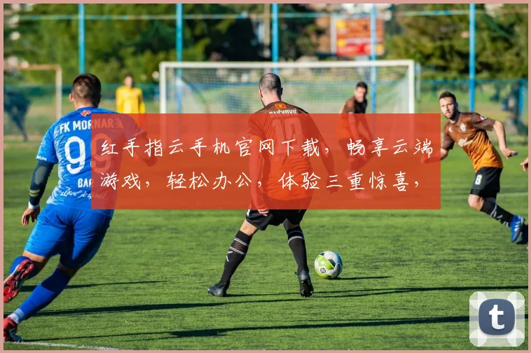红手指云手机官网下载，畅享云端游戏，轻松办公，体验三重惊喜，不容错过