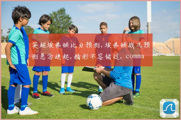 英超埃弗顿比分预测,埃弗顿战况预测悬念迭起,精彩不容错过, comma,谁能笑到最后