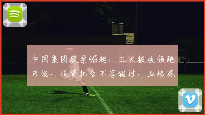 中国集团股票崛起，三大板块领跑市场，投资机会不容错过，业绩亮眼，前景广阔。