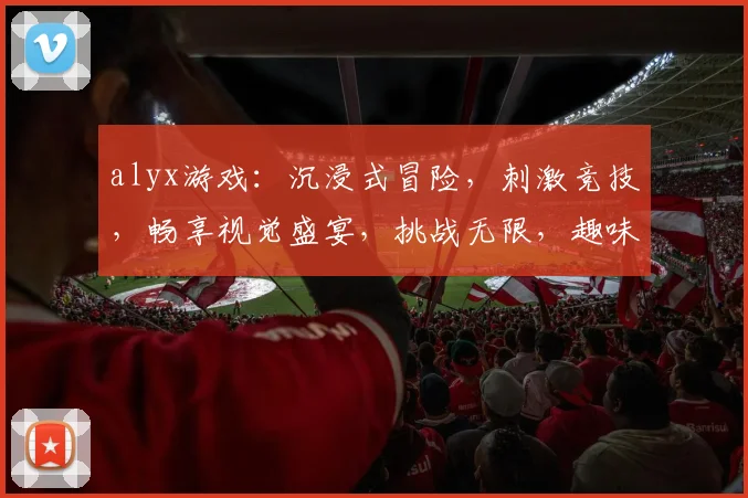 alyx游戏：沉浸式冒险，刺激竞技，畅享视觉盛宴，挑战无限，趣味无穷