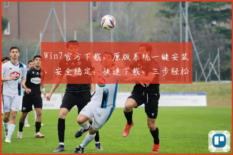 Win7官方下载，原版系统一键安装，安全稳定，快速下载，三步轻松升级，不容错过