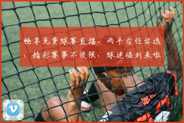 畅享免费球赛直播，两平台任你选，精彩赛事不设限，球迷福利来啦